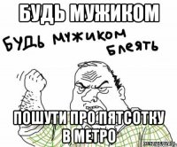 будь мужиком пошути про пятсотку в метро