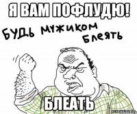 Я вам пофлудю! блеать
