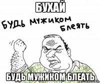 БУХАЙ БУДЬ МУЖИКОМ БЛЕАТЬ