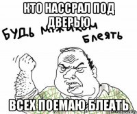 кто нассрал под дверью всех поемаю блеать