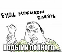  ПОДЫМИ ПОЛНОГО....