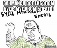 Занмайся волейболом будь мудаком блеать! 
