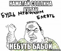 Наматай соплина кулак Небуть бабой
