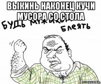 Выкинь наконец кучи мусора со стола 