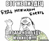 Вот же пиздец я баба,но я буду мужиком!!!!