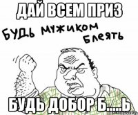 Дай всем приз Будь добор б.....ь