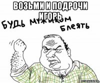 возьми и подрочи игорь 
