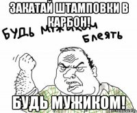 Закатай штамповки в карбон! Будь мужиком!