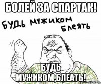 Болей за Спартак! Будь мужиком,блеать!