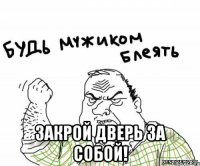  ЗАКРОЙ ДВЕРЬ ЗА СОБОЙ!