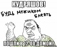 Кудряшов! Пошли в 12-00 домой !