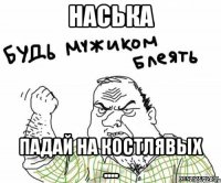 Наська падай на костлявых ....