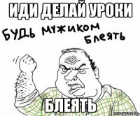 иди делай уроки блеять