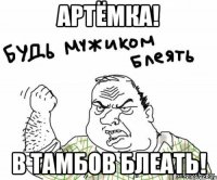 Артёмка! В тамбов Блеать!