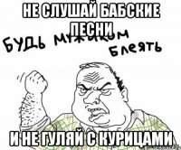 не слушай бабские песни и не гуляй с курицами