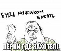  пёрни где захотел!