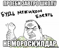 Проеби завтро школу Не мороси Илдар