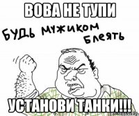 Вова не тупи УСТАНОВИ ТАНКИ!!!