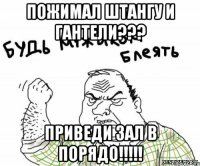 Пожимал штангу и гантели??? Приведи зал в порядо!!!!!