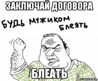 Заключай договора БЛЕАТЬ