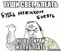 Туши свет, блеать Не вытирай жопу,блеать