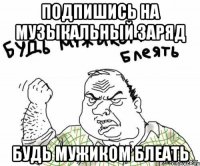 Подпишись на музыкальный заряд Будь мужиком блеать