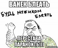 Ванек блеать перестава параноить)))
