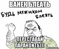 Ванек блеать переставай параноить)))