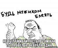  Не вылаживай посты о том как ты провёл 14 февраля один