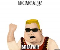 Я СКАЗАЛ ДА БЛЕАТЬ!!!