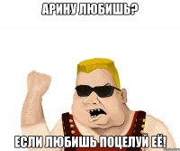 Арину любишь? если любишь поцелуй её!