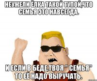 Неужели Ёлка такой тупой,что Семья это навсегда. И если в беде,твоя " Семья" то её надо выручать.