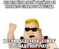 Неужели Ёлка такой тупой,что он не знает!? Семья это навсегда. И если в беде,твоя " Семья" то её надо выручать.