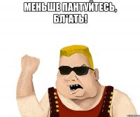 Меньше пантуйтесь, Бл*ать! 