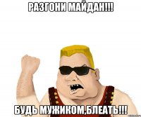 РАЗГОНИ МАЙДАН!!! БУДЬ МУЖИКОМ,БЛЕАТЬ!!!