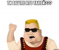 ти вашпе кто такой??? 