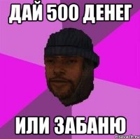 дай 500 денег или забаню