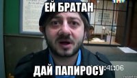 ей братан дай папиросу