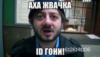 АХА ЖВАЧКА ID ГОНИ!