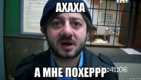 ахаха а мне похеррр