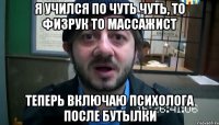 Я учился по чуть чуть, то физрук то массажист Теперь включаю психолога после бутылки