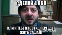 Сделай 4 RGU Или к тебе в гости... переедет ЖИТЬ Саша)))