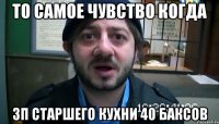 то самое чувство когда зп старшего кухни 40 баксов