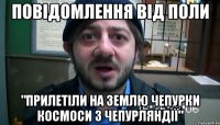 Повідомлення від поли "ПРИЛЕТІЛИ НА ЗЕМЛЮ ЧЕПУРКИ КОСМОСИ З ЧЕПУРЛЯНДІЇ"