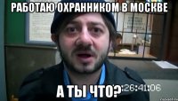 Работаю охранником в Москве а ты что?