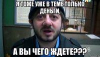 Я ТОЖЕ УЖЕ В ТЕМЕ ТОЛЬКО ДЕНЬГИ, А ВЫ ЧЕГО ЖДЕТЕ???