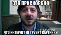 Это прискорбно Что интернет не грузит картинки