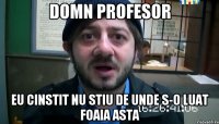 Domn profesor eu cinstit nu stiu de unde s-o luat foaia asta