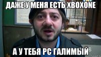 Даже у меня есть XBOXone А у тебя PC галимый