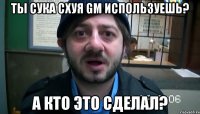 ты сука схуя GM используешь? А кто это сделал?